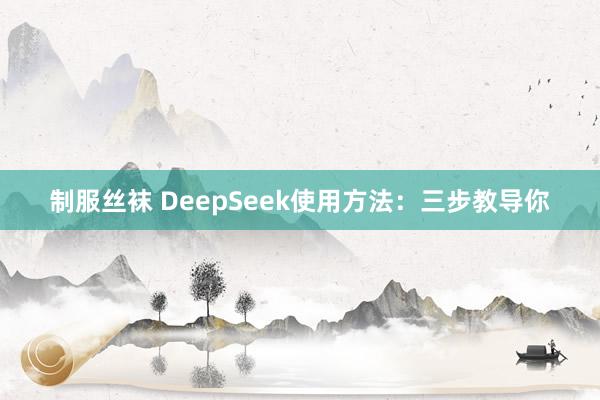 制服丝袜 DeepSeek使用方法:三步教导你